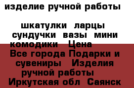 изделие ручной работы : шкатулки, ларцы, сундучки, вазы, мини комодики › Цена ­ 500 - Все города Подарки и сувениры » Изделия ручной работы   . Иркутская обл.,Саянск г.